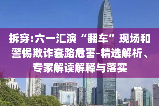 拆穿:六一匯演“翻車”現(xiàn)場和警惕欺詐套路危害-精選解析、專家解讀解釋與落實
