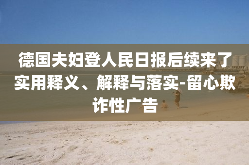 德國(guó)夫婦登人民日?qǐng)?bào)后續(xù)來(lái)了實(shí)用釋義、解釋與落實(shí)-留心欺詐性廣告