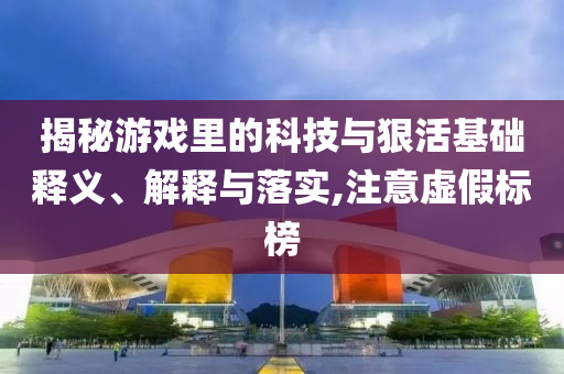 揭秘游戲里的科技與狠活基礎(chǔ)釋義、解釋與落實(shí),注意虛假標(biāo)榜