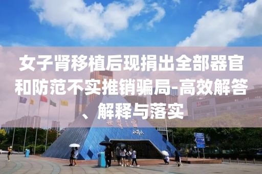 女子腎移植后現(xiàn)捐出全部器官和防范不實推銷騙局-高效解答、解釋與落實