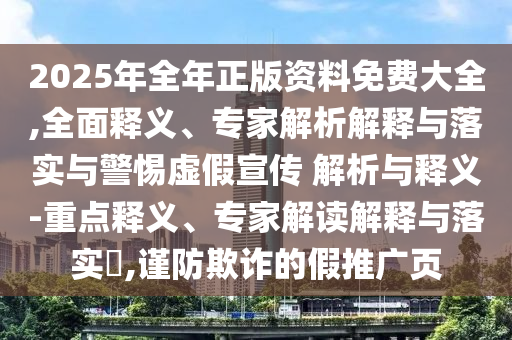 2025年全年正版資料免費大全,全面釋義、專家解析解釋與落實與警惕虛假宣傳 解析與釋義-重點釋義、專家解讀解釋與落實?,謹(jǐn)防欺詐的假推廣頁