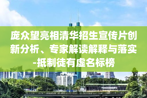 龐眾望亮相清華招生宣傳片創(chuàng)新分析、專家解讀解釋與落實-抵制徒有虛名標榜