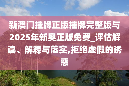 新澳門掛牌正版掛牌完整版與2025年新奧正版免費(fèi)_評估解讀、解釋與落實(shí),拒絕虛假的誘惑