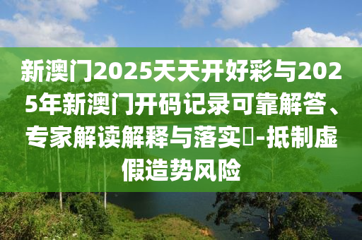 新澳門2025天天開好彩與2025年新澳門開碼記錄可靠解答、專家解讀解釋與落實?-抵制虛假造勢風(fēng)險