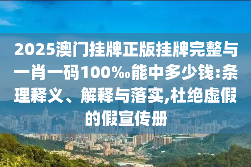 2025澳門掛牌正版掛牌完整與一肖一碼100‰能中多少錢:條理釋義、解釋與落實,杜絕虛假的假宣傳冊