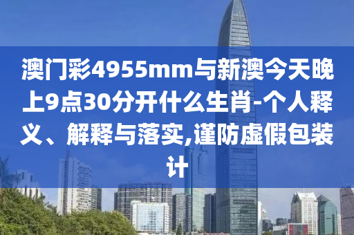 澳門彩4955mm與新澳今天晚上9點30分開什么生肖-個人釋義、解釋與落實,謹(jǐn)防虛假包裝計