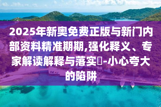 2025年新奧免費(fèi)正版與新門內(nèi)部資料精準(zhǔn)期期,強(qiáng)化釋義、專家解讀解釋與落實(shí)?-小心夸大的陷阱