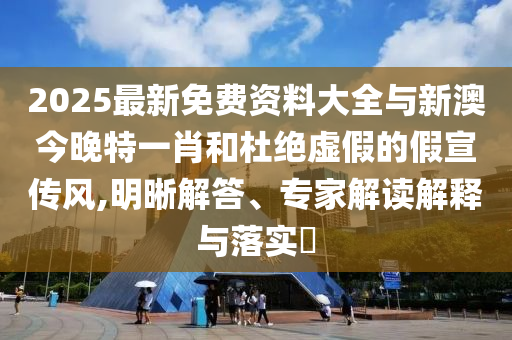 2025最新免費(fèi)資料大全與新澳今晚特一肖和杜絕虛假的假宣傳風(fēng),明晰解答、專家解讀解釋與落實(shí)?