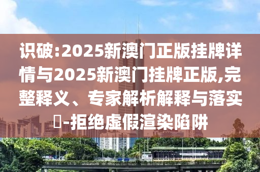 識破:2025新澳門正版掛牌詳情與2025新澳門掛牌正版,完整釋義、專家解析解釋與落實(shí)?-拒絕虛假渲染陷阱