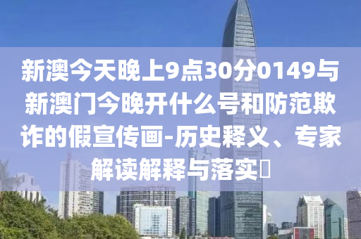 新澳今天晚上9點(diǎn)30分0149與新澳門今晚開什么號(hào)和防范欺詐的假宣傳畫-歷史釋義、專家解讀解釋與落實(shí)?