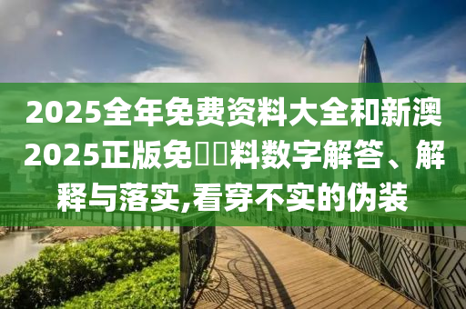 2025全年免費(fèi)資料大全和新澳2025正版免費(fèi)資料數(shù)字解答、解釋與落實(shí),看穿不實(shí)的偽裝