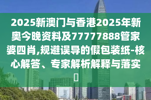 2025新澳門與香港2025年新奧今晚資料及77777888管家婆四肖,規(guī)避誤導(dǎo)的假包裝紙-核心解答、專家解析解釋與落實(shí)?