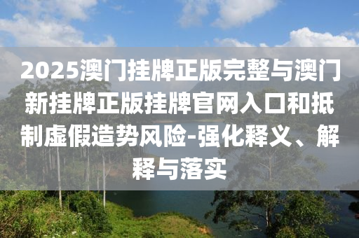 2025澳門掛牌正版完整與澳門新掛牌正版掛牌官網(wǎng)入口和抵制虛假造勢風(fēng)險(xiǎn)-強(qiáng)化釋義、解釋與落實(shí)