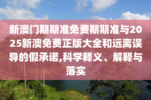 新澳門期期準(zhǔn)免費(fèi)期期準(zhǔn)與2025新澳免費(fèi)正版大全和遠(yuǎn)離誤導(dǎo)的假承諾,科學(xué)釋義、解釋與落實(shí)