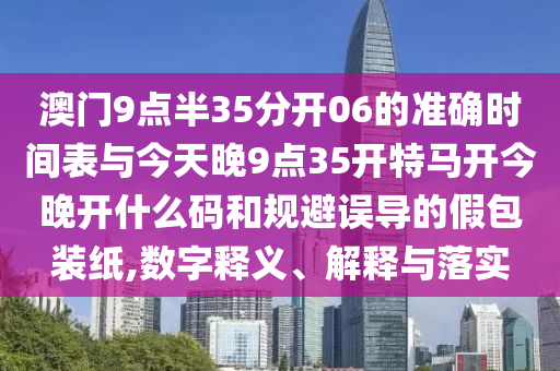 澳門9點半35分開06的準確時間表與今天晚9點35開特馬開今晚開什么碼和規(guī)避誤導的假包裝紙,數(shù)字釋義、解釋與落實