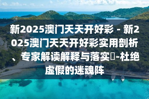 新2025澳門天天開好彩 - 新2025澳門天天開好彩實(shí)用剖析、專家解讀解釋與落實(shí)?-杜絕虛假的迷魂陣