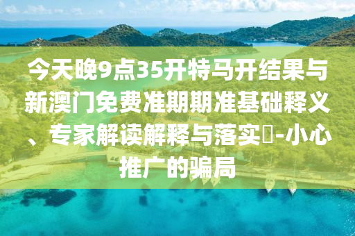 今天晚9點(diǎn)35開特馬開結(jié)果與新澳門免費(fèi)準(zhǔn)期期準(zhǔn)基礎(chǔ)釋義、專家解讀解釋與落實(shí)?-小心推廣的騙局