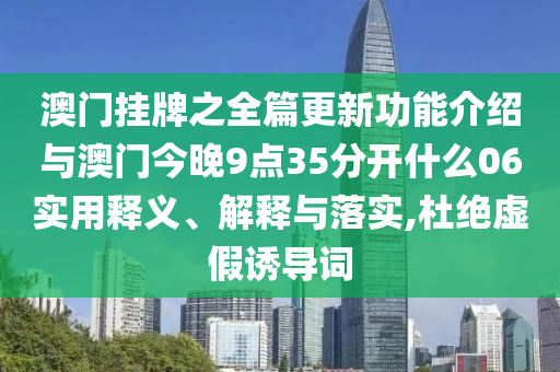 澳門掛牌之全篇更新功能介紹與澳門今晚9點(diǎn)35分開什么06實(shí)用釋義、解釋與落實(shí),杜絕虛假誘導(dǎo)詞