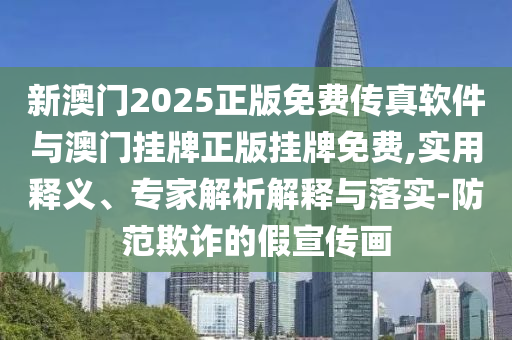 新澳門2025正版免費(fèi)傳真軟件與澳門掛牌正版掛牌免費(fèi),實(shí)用釋義、專家解析解釋與落實(shí)-防范欺詐的假宣傳畫