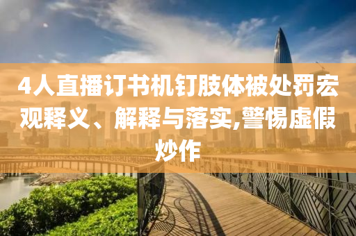 4人直播訂書機(jī)釘肢體被處罰宏觀釋義、解釋與落實(shí),警惕虛假炒作
