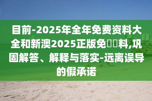 目前-2025年全年免費資料大全和新澳2025正版免費資料,鞏固解答、解釋與落實-遠(yuǎn)離誤導(dǎo)的假承諾