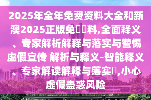 2025年全年免費資料大全和新澳2025正版免費資料,全面釋義、專家解析解釋與落實與警惕虛假宣傳 解析與釋義-智能釋義、專家解讀解釋與落實?,小心虛假蠱惑風(fēng)險