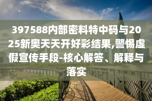 397588內(nèi)部密料特中碼與2025新奧天天開好彩結(jié)果,警惕虛假宣傳手段-核心解答、解釋與落實