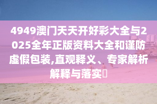 4949澳門天天開好彩大全與2025全年正版資料大全和謹(jǐn)防虛假包裝,直觀釋義、專家解析解釋與落實?