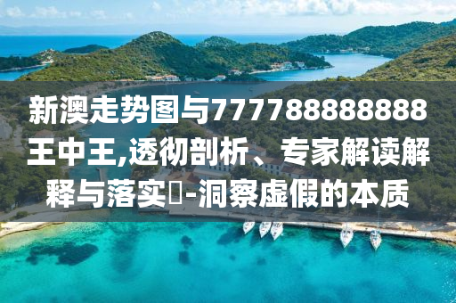 新澳走勢圖與777788888888王中王,透徹剖析、專家解讀解釋與落實?-洞察虛假的本質(zhì)