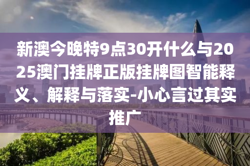 新澳今晚特9點(diǎn)30開(kāi)什么與2025澳門(mén)掛牌正版掛牌圖智能釋義、解釋與落實(shí)-小心言過(guò)其實(shí)推廣