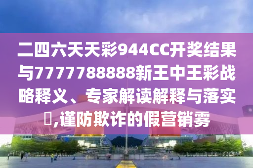 二四六天天彩944CC開(kāi)獎(jiǎng)結(jié)果與7777788888新王中王彩戰(zhàn)略釋義、專家解讀解釋與落實(shí)?,謹(jǐn)防欺詐的假營(yíng)銷(xiāo)霧