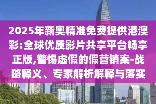 2025年新奧精準(zhǔn)免費(fèi)提供港澳彩:全球優(yōu)質(zhì)影片共享平臺(tái)暢享正版,警惕虛假的假營(yíng)銷(xiāo)案-戰(zhàn)略釋義、專家解析解釋與落實(shí)