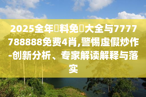 2025全年資料免費(fèi)大全與7777788888免費(fèi)4肖,警惕虛假炒作-創(chuàng)新分析、專家解讀解釋與落實(shí)