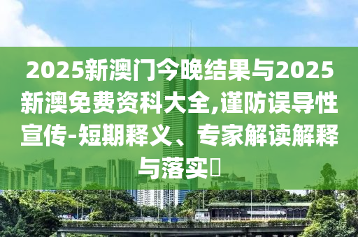 2025新澳門(mén)今晚結(jié)果與2025新澳免費(fèi)資科大全,謹(jǐn)防誤導(dǎo)性宣傳-短期釋義、專家解讀解釋與落實(shí)?