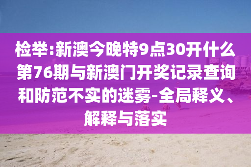檢舉:新澳今晚特9點(diǎn)30開(kāi)什么第76期與新澳門(mén)開(kāi)獎(jiǎng)記錄查詢和防范不實(shí)的迷霧-全局釋義、解釋與落實(shí)