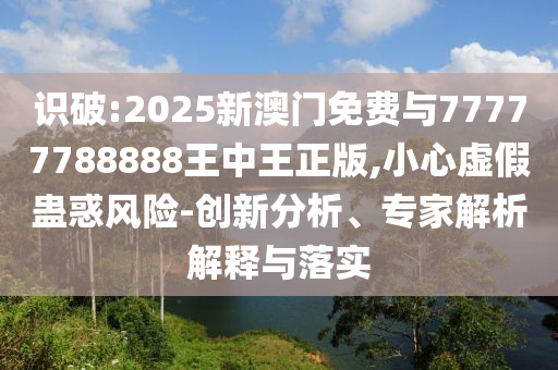 識(shí)破:2025新澳門(mén)免費(fèi)與77777788888王中王正版,小心虛假蠱惑風(fēng)險(xiǎn)-創(chuàng)新分析、專家解析解釋與落實(shí)