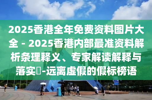 2025香港全年免費(fèi)資料圖片大全 - 2025香港內(nèi)部最準(zhǔn)資料解析條理釋義、專家解讀解釋與落實(shí)?-遠(yuǎn)離虛假的假標(biāo)榜語(yǔ)