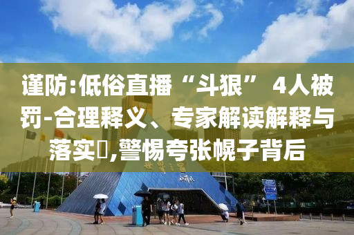 謹(jǐn)防:低俗直播“斗狠” 4人被罰-合理釋義、專家解讀解釋與落實(shí)?,警惕夸張幌子背后