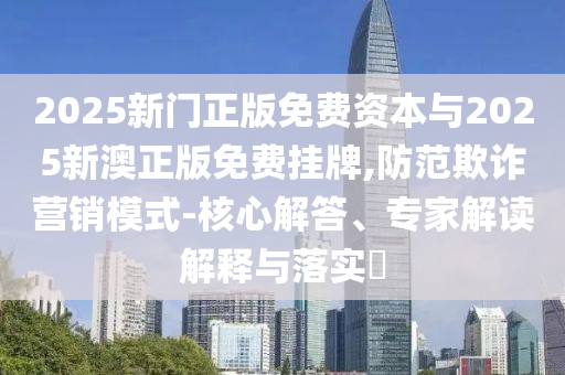 2025新門正版免費資本與2025新澳正版免費掛牌,防范欺詐營銷模式-核心解答、專家解讀解釋與落實?