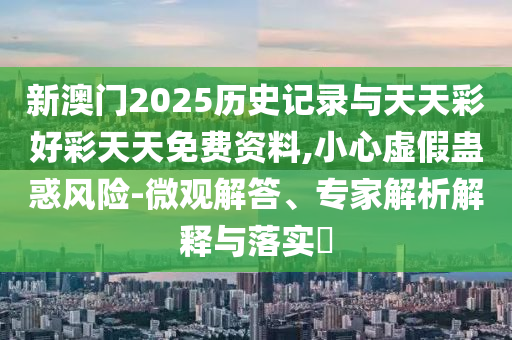 新澳門2025歷史記錄與天天彩好彩天天免費資料,小心虛假蠱惑風(fēng)險-微觀解答、專家解析解釋與落實?