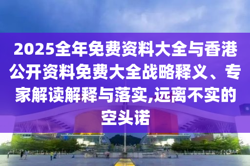 2025全年免費資料大全與香港公開資料免費大全戰(zhàn)略釋義、專家解讀解釋與落實,遠(yuǎn)離不實的空頭諾