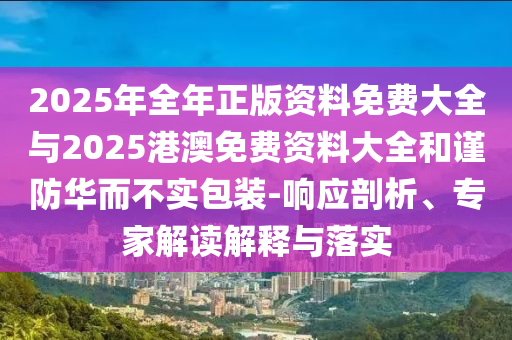 2025年全年正版資料免費大全與2025港澳免費資料大全和謹(jǐn)防華而不實包裝-響應(yīng)剖析、專家解讀解釋與落實