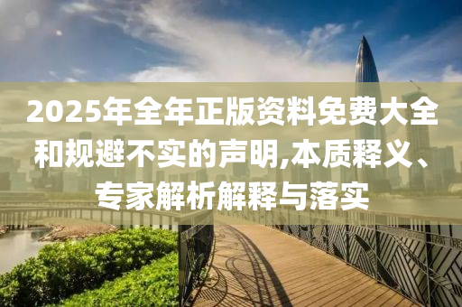 2025年全年正版資料免費大全和規(guī)避不實的聲明,本質(zhì)釋義、專家解析解釋與落實