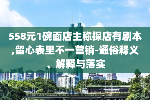 558元1碗面店主稱探店有劇本,留心表里不一營(yíng)銷-通俗釋義、解釋與落實(shí)