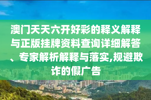 澳門天天六開好彩的釋義解釋與正版掛牌資料查詢詳細(xì)解答、專家解析解釋與落實,規(guī)避欺詐的假廣告