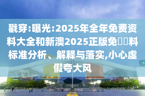 戳穿:曝光:2025年全年免費(fèi)資料大全和新澳2025正版免費(fèi)資料標(biāo)準(zhǔn)分析、解釋與落實(shí),小心虛假夸大風(fēng)