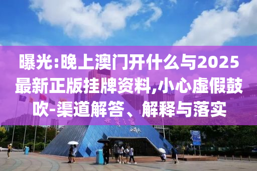 曝光:晚上澳門開什么與2025最新正版掛牌資料,小心虛假鼓吹-渠道解答、解釋與落實(shí)