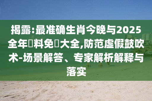揭露:最準(zhǔn)確生肖今晚與2025全年資料免費(fèi)大全,防范虛假鼓吹術(shù)-場景解答、專家解析解釋與落實(shí)