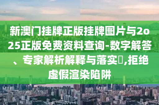 新澳門掛牌正版掛牌圖片與2o25正版免費(fèi)資料查詢-數(shù)字解答、專家解析解釋與落實(shí)?,拒絕虛假渲染陷阱