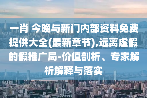 一肖 今晚與新門內(nèi)部資料免費(fèi)提供大全(最新章節(jié)),遠(yuǎn)離虛假的假推廣局-價(jià)值剖析、專家解析解釋與落實(shí)